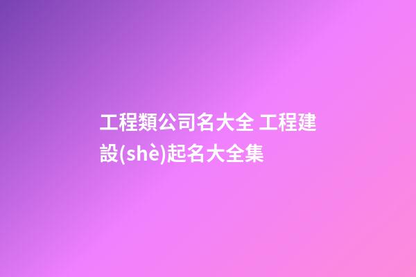 工程類公司名大全 工程建設(shè)起名大全集-第1張-公司起名-玄機派